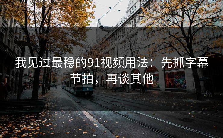 我见过最稳的91视频用法：先抓字幕节拍，再谈其他