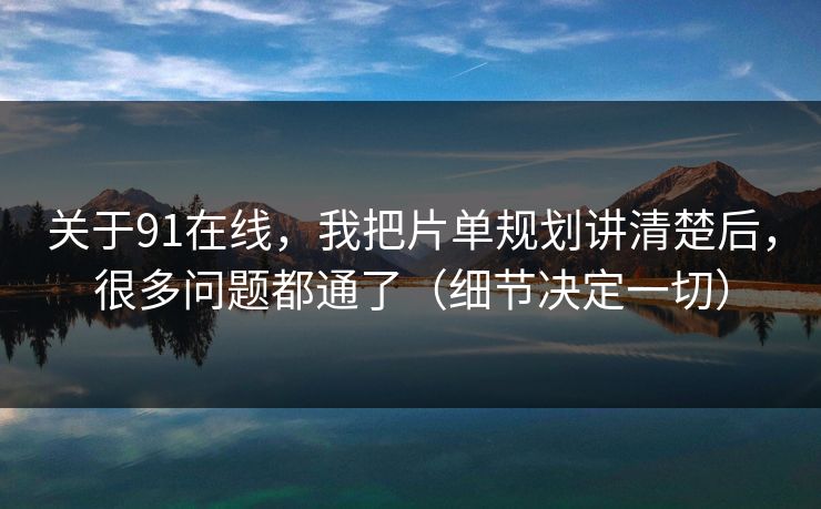 关于91在线，我把片单规划讲清楚后，很多问题都通了（细节决定一切）