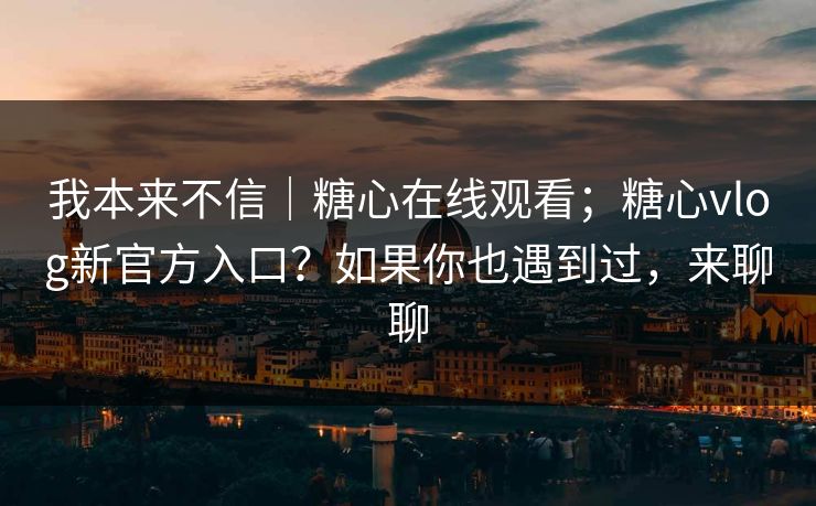 我本来不信｜糖心在线观看；糖心vlog新官方入口？如果你也遇到过，来聊聊