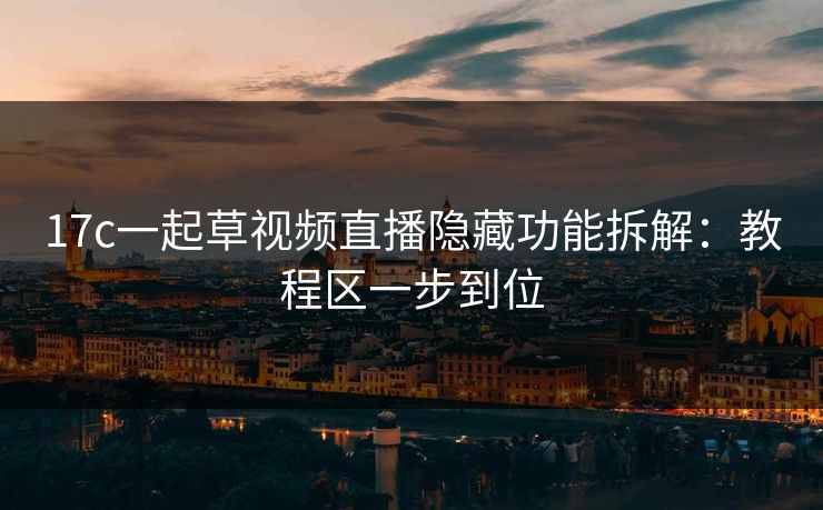 17c一起草视频直播隐藏功能拆解：教程区一步到位