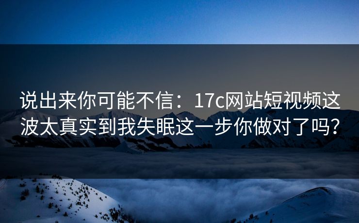说出来你可能不信：17c网站短视频这波太真实到我失眠这一步你做对了吗？
