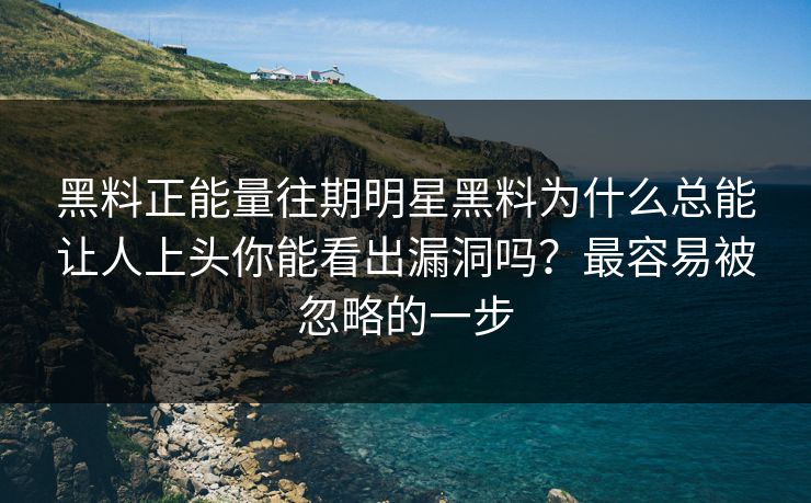 黑料正能量往期明星黑料为什么总能让人上头你能看出漏洞吗？最容易被忽略的一步