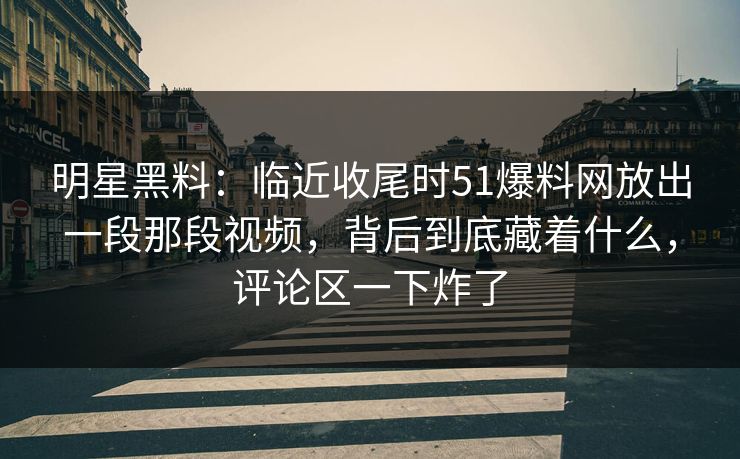 明星黑料:临近收尾时51爆料网放出一段那段视频,背后到底藏着什么,评论区一下炸了 明星黑料:临近收尾时51爆料网放出一段那段视频,背后到底藏着什么,评论区一下炸了