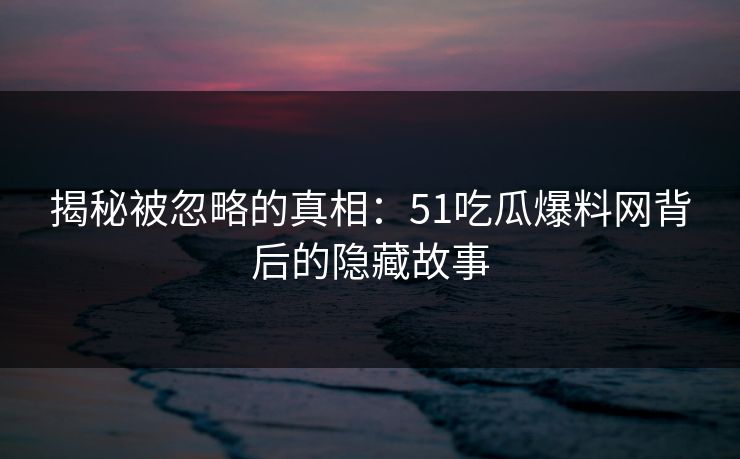 揭秘被忽略的真相:51吃瓜爆料网背后的隐藏故事 揭秘被忽略的真相:51吃瓜爆料网背后的隐藏故事