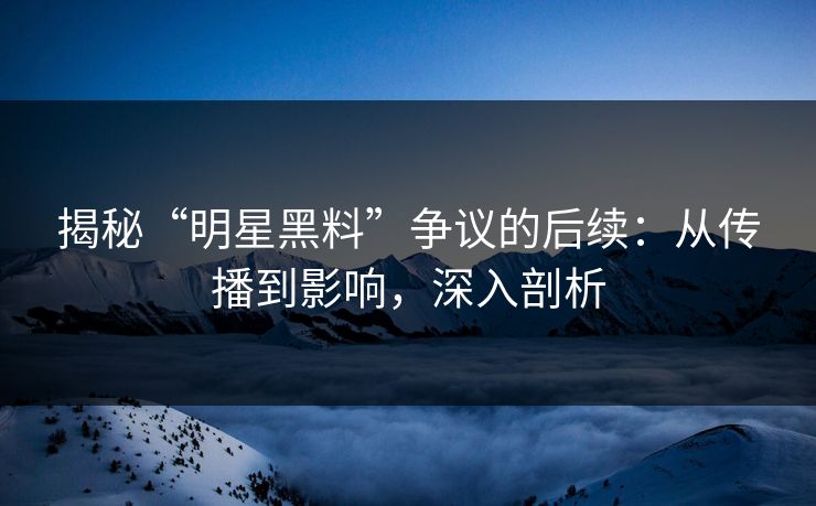 揭秘“明星黑料”争议的后续:从传播到影响,深入剖析 揭秘“明星黑料”争议的后续:从传播到影响,深入剖析