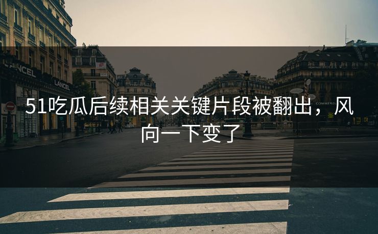 51吃瓜后续相关关键片段被翻出,风向一下变了 51吃瓜后续相关关键片段被翻出,风向一下变了