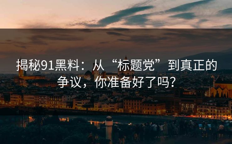 揭秘91黑料：从“标题党”到真正的争议，你准备好了吗？