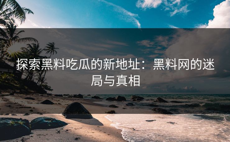 探索黑料吃瓜的新地址：黑料网的迷局与真相