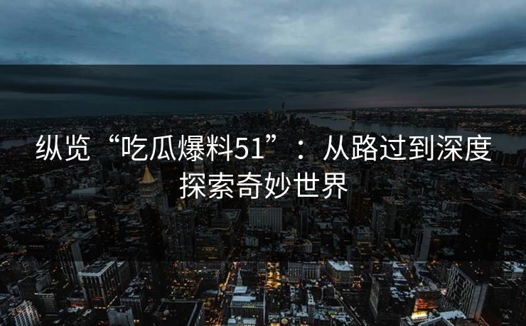 纵览“吃瓜爆料51”：从路过到深度探索奇妙世界