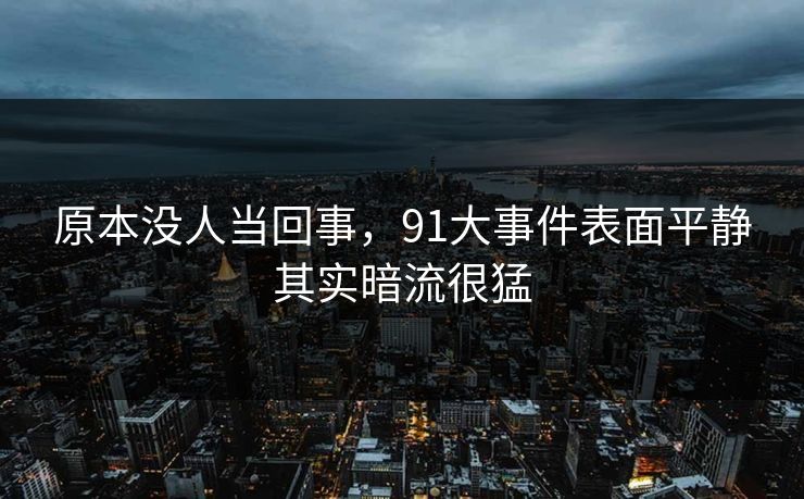 原本没人当回事,91大事件表面平静其实暗流很猛 原本没人当回事,91大事件表面平静其实暗流很猛