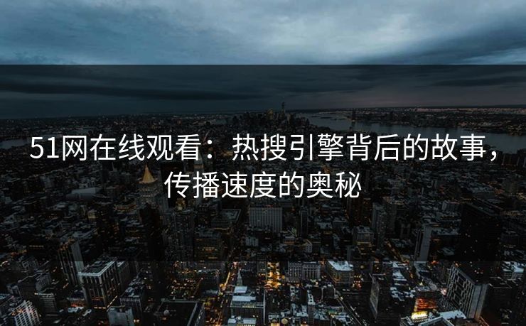 51网在线观看:热搜引擎背后的故事,传播速度的奥秘 51网在线观看:热搜引擎背后的故事,传播速度的奥秘