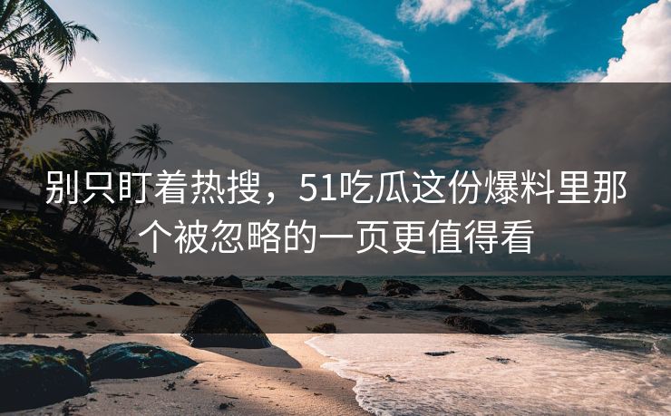 别只盯着热搜，51吃瓜这份爆料里那个被忽略的一页更值得看