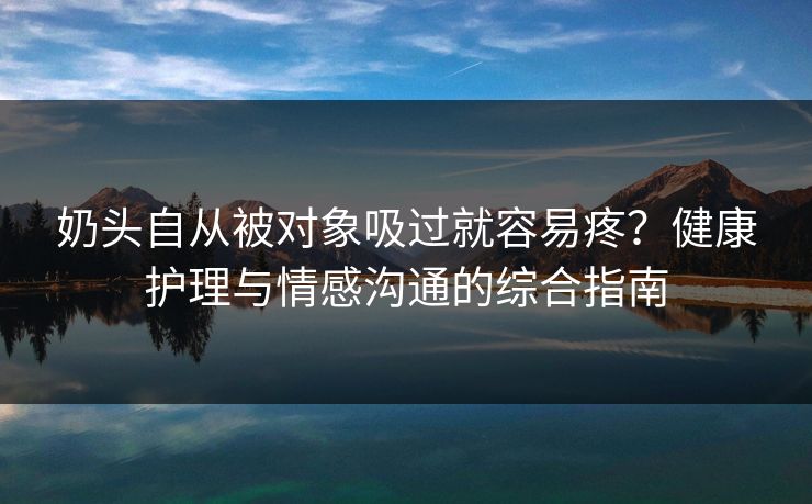 奶头自从被对象吸过就容易疼？健康护理与情感沟通的综合指南