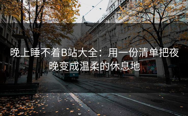 晚上睡不着B站大全：用一份清单把夜晚变成温柔的休息地